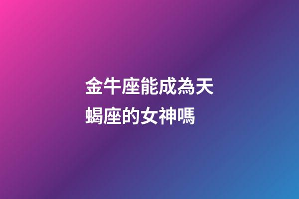 金牛座能成為天蝎座的女神嗎-第1張-星座運勢-玄機派