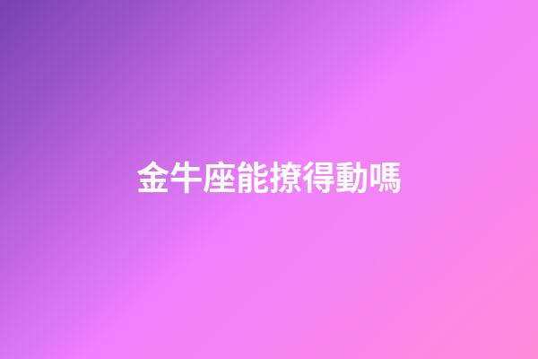 金牛座能撩得動嗎-第1張-星座運勢-玄機派