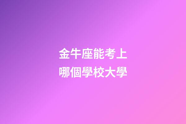 金牛座能考上哪個學校大學-第1張-星座運勢-玄機派