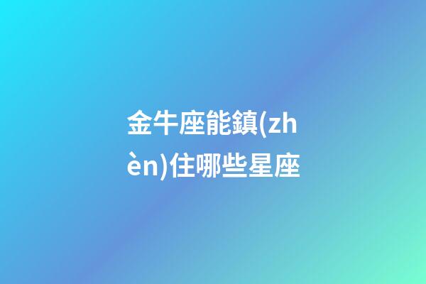 金牛座能鎮(zhèn)住哪些星座-第1張-星座運(yùn)勢(shì)-玄機(jī)派