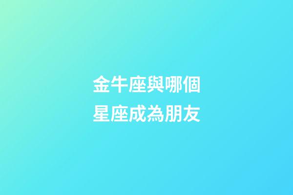 金牛座與哪個星座成為朋友-第1張-星座運勢-玄機派