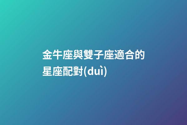 金牛座與雙子座適合的星座配對(duì)-第1張-星座運(yùn)勢-玄機(jī)派