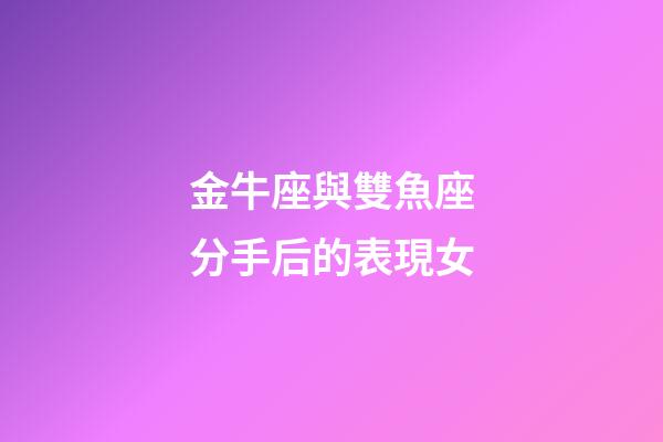 金牛座與雙魚座分手后的表現女-第1張-星座運勢-玄機派