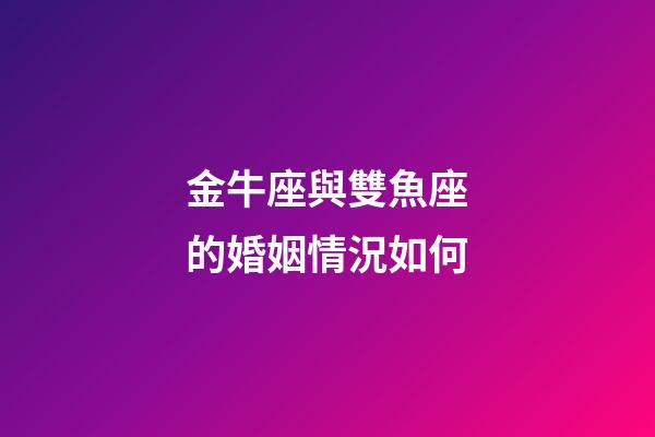 金牛座與雙魚座的婚姻情況如何-第1張-星座運勢-玄機派