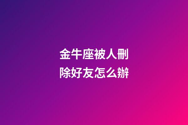 金牛座被人刪除好友怎么辦-第1張-星座運勢-玄機派