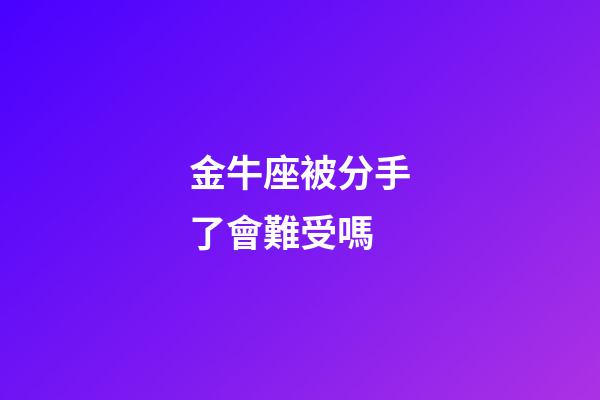 金牛座被分手了會難受嗎-第1張-星座運勢-玄機派