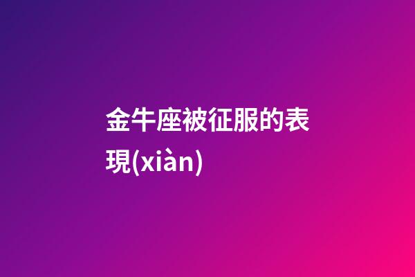 金牛座被征服的表現(xiàn)-第1張-星座運勢-玄機派