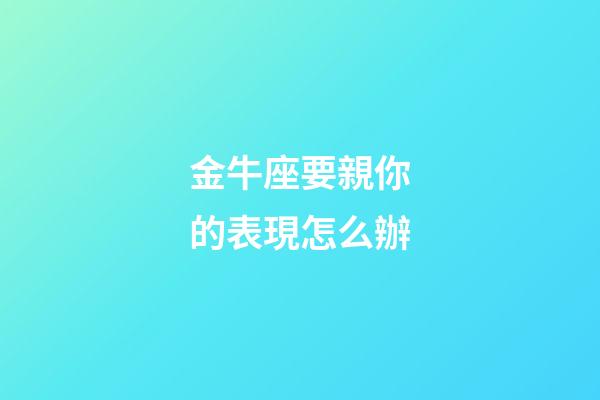 金牛座要親你的表現怎么辦-第1張-星座運勢-玄機派