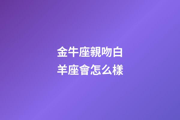 金牛座親吻白羊座會怎么樣-第1張-星座運勢-玄機派