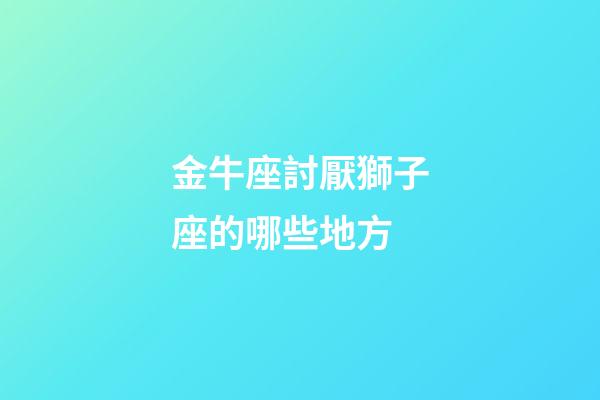 金牛座討厭獅子座的哪些地方-第1張-星座運勢-玄機派