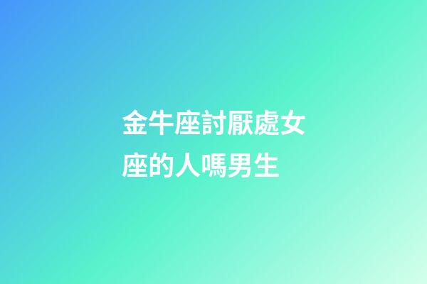 金牛座討厭處女座的人嗎男生-第1張-星座運勢-玄機派