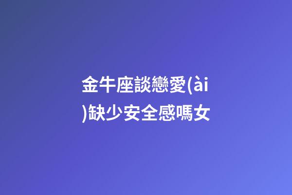 金牛座談戀愛(ài)缺少安全感嗎女-第1張-星座運(yùn)勢(shì)-玄機(jī)派