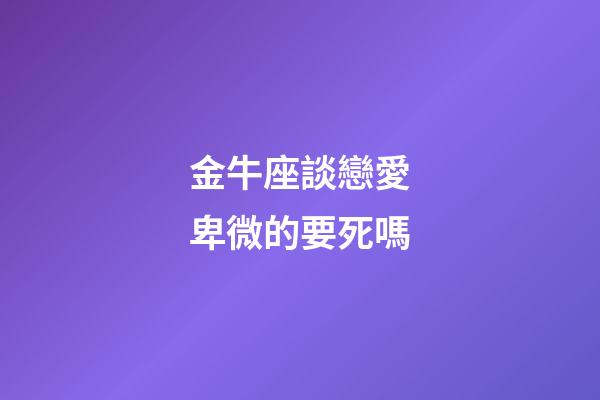 金牛座談戀愛卑微的要死嗎-第1張-星座運勢-玄機派