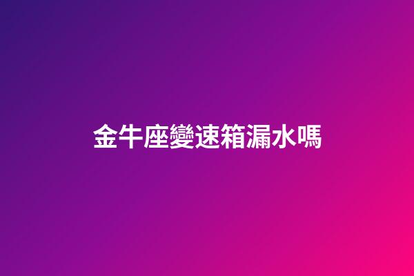 金牛座變速箱漏水嗎-第1張-星座運勢-玄機派