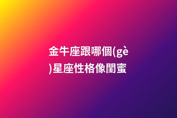 金牛座跟哪個(gè)星座性格像閨蜜-第1張-星座運(yùn)勢-玄機(jī)派