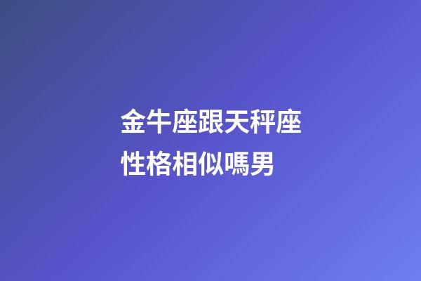 金牛座跟天秤座性格相似嗎男-第1張-星座運(yùn)勢(shì)-玄機(jī)派