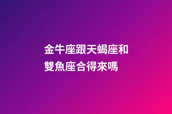 金牛座跟天蝎座和雙魚座合得來嗎-第1張-星座運勢-玄機派