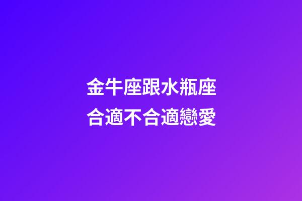 金牛座跟水瓶座合適不合適戀愛-第1張-星座運(yùn)勢-玄機(jī)派