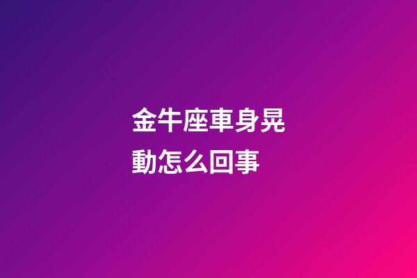 金牛座車身晃動怎么回事-第1張-星座運勢-玄機派