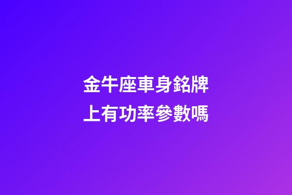 金牛座車身銘牌上有功率參數嗎-第1張-星座運勢-玄機派