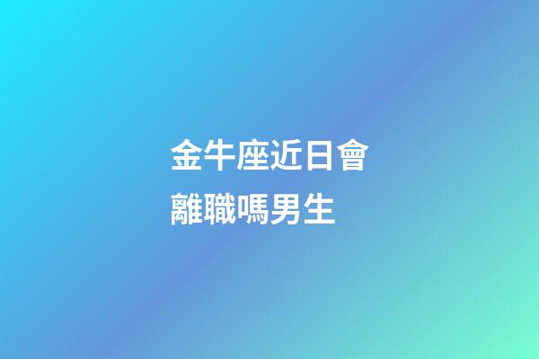 金牛座近日會離職嗎男生-第1張-星座運勢-玄機派