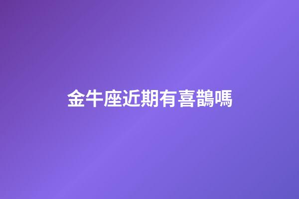 金牛座近期有喜鵲嗎