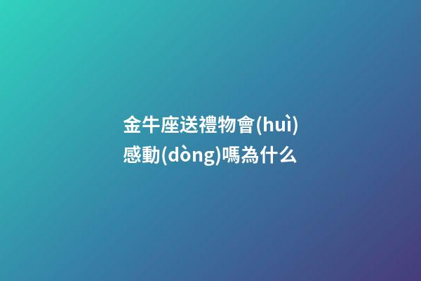 金牛座送禮物會(huì)感動(dòng)嗎為什么-第1張-星座運(yùn)勢-玄機(jī)派