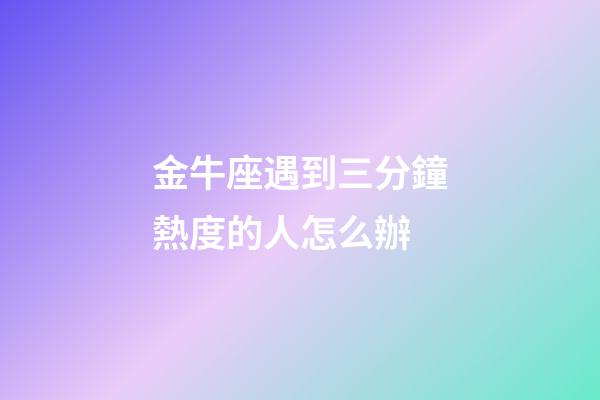 金牛座遇到三分鐘熱度的人怎么辦-第1張-星座運勢-玄機派