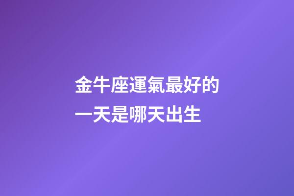 金牛座運氣最好的一天是哪天出生-第1張-星座運勢-玄機派