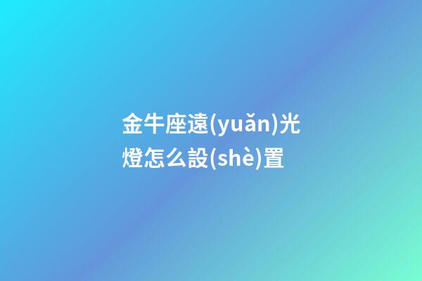 金牛座遠(yuǎn)光燈怎么設(shè)置-第1張-星座運(yùn)勢(shì)-玄機(jī)派