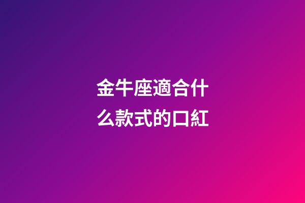 金牛座適合什么款式的口紅-第1張-星座運勢-玄機派