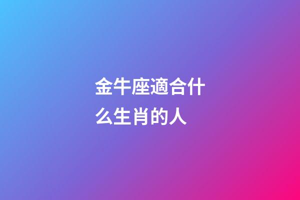 金牛座適合什么生肖的人-第1張-星座運(yùn)勢(shì)-玄機(jī)派