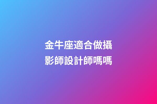 金牛座適合做攝影師設計師嗎嗎-第1張-星座運勢-玄機派