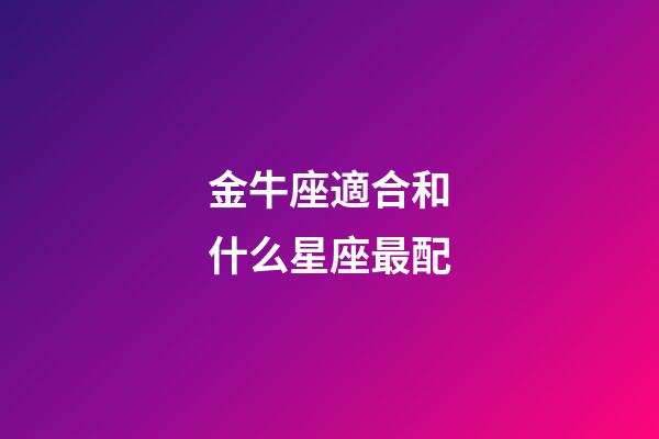 金牛座適合和什么星座最配-第1張-星座運勢-玄機派