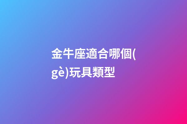 金牛座適合哪個(gè)玩具類型-第1張-星座運(yùn)勢(shì)-玄機(jī)派