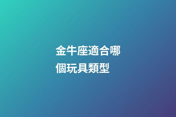 金牛座適合哪個玩具類型-第1張-星座運勢-玄機派