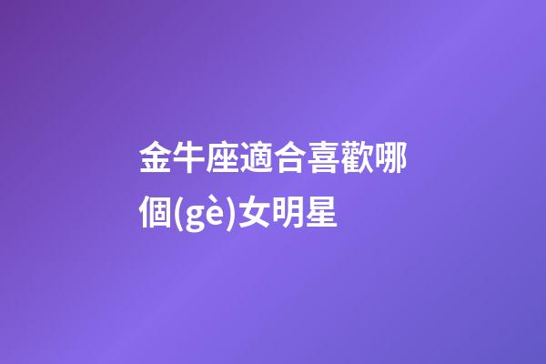 金牛座適合喜歡哪個(gè)女明星-第1張-星座運(yùn)勢-玄機(jī)派