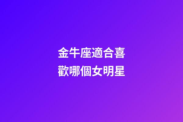 金牛座適合喜歡哪個女明星-第1張-星座運勢-玄機派