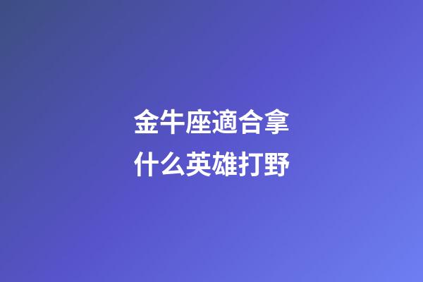 金牛座適合拿什么英雄打野-第1張-星座運勢-玄機派