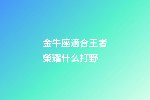 金牛座適合王者榮耀什么打野-第1張-星座運勢-玄機派