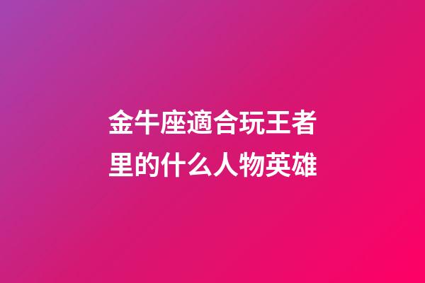 金牛座適合玩王者里的什么人物英雄