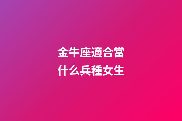 金牛座適合當什么兵種女生-第1張-星座運勢-玄機派