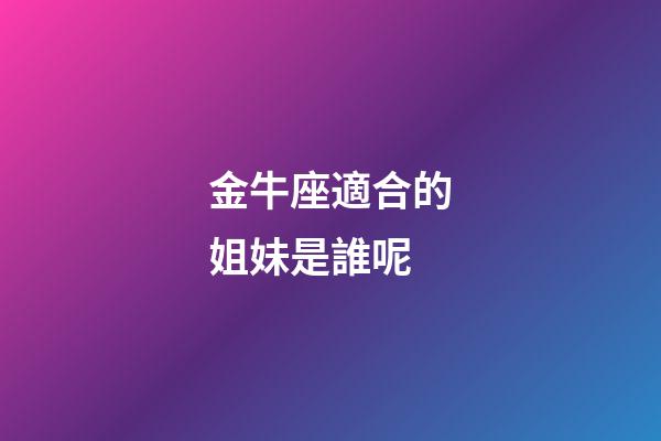 金牛座適合的姐妹是誰呢-第1張-星座運勢-玄機派