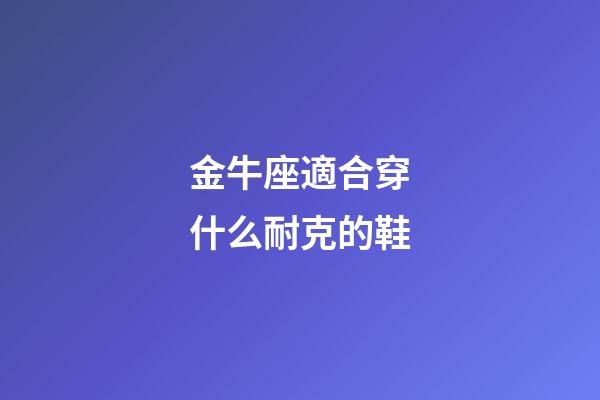 金牛座適合穿什么耐克的鞋-第1張-星座運勢-玄機派