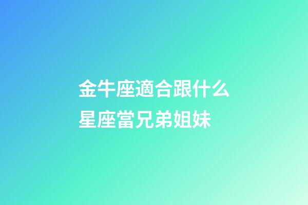 金牛座適合跟什么星座當兄弟姐妹-第1張-星座運勢-玄機派