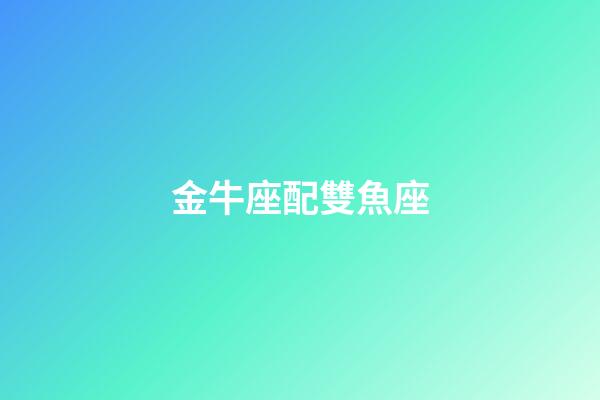 金牛座配雙魚座（金牛座跟雙魚座配對指數）-第1張-星座運勢-玄機派