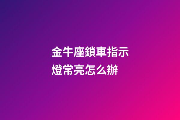 金牛座鎖車指示燈常亮怎么辦-第1張-星座運勢-玄機派