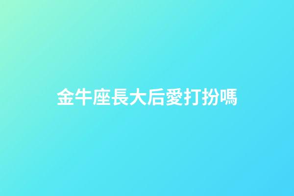 金牛座長大后愛打扮嗎-第1張-星座運勢-玄機派