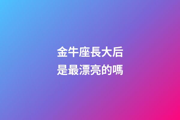 金牛座長大后是最漂亮的嗎-第1張-星座運勢-玄機派