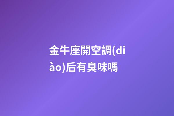 金牛座開空調(diào)后有臭味嗎-第1張-星座運勢-玄機派